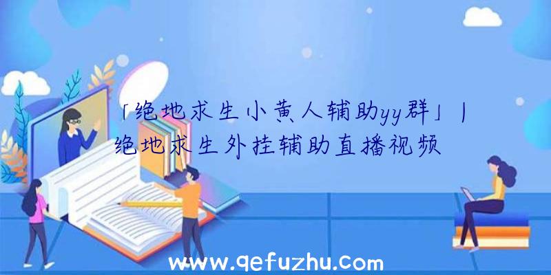 「绝地求生小黄人辅助yy群」|绝地求生外挂辅助直播视频